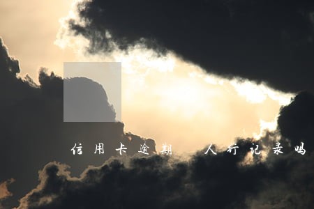 信用卡逾期 人行记录吗 信用卡逾期 人行记录吗